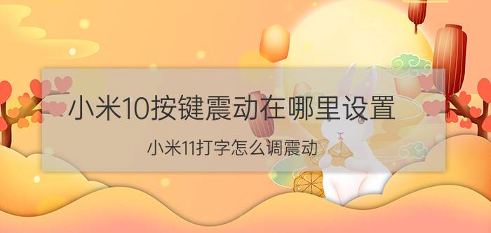 小米10按键震动在哪里设置 小米11打字怎么调震动？